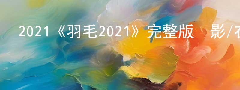 陳德炳發布2021《羽毛2021》完整版電影/在線觀看/百度云-美劇天堂